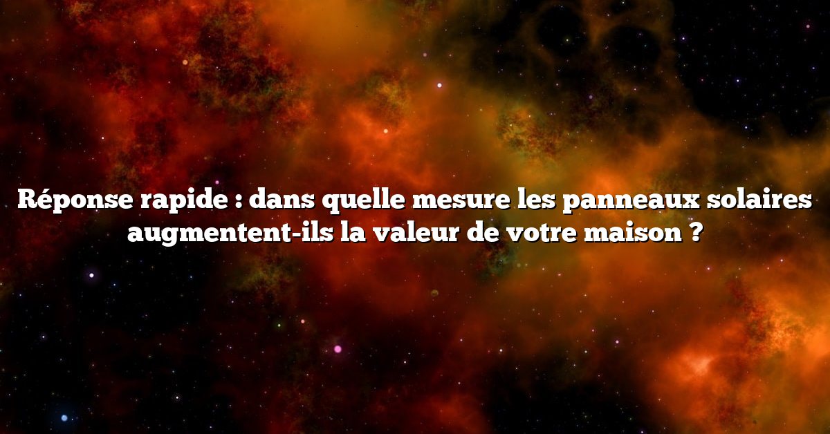 Réponse rapide : dans quelle mesure les panneaux solaires augmentent-ils la valeur de votre maison ?